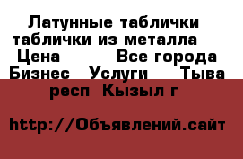 Латунные таблички: таблички из металла.  › Цена ­ 700 - Все города Бизнес » Услуги   . Тыва респ.,Кызыл г.